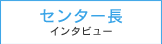 センター長　インタビュー